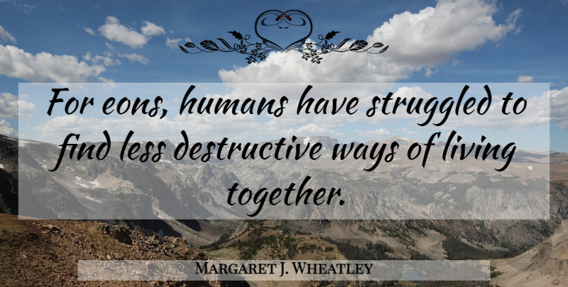 Margaret J. Wheatley Quote About Together, Way, Humans: For Eons Humans Have Struggled...