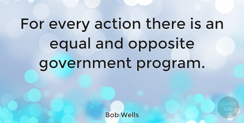 Bob Wells Quote About Government, Opposite: For Every Action There Is...