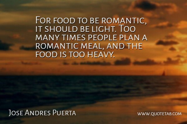 Jose Andres Puerta Quote About Food, People, Plan, Romantic: For Food To Be Romantic...