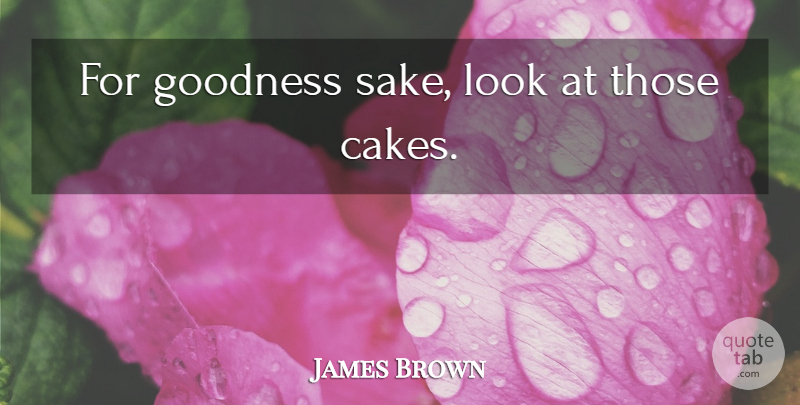 James Brown Quote About Cake, Sake, Looks: For Goodness Sake Look At...