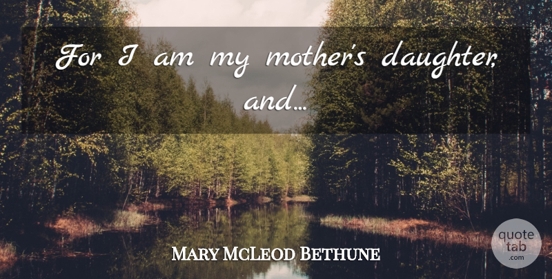 Mary McLeod Bethune Quote About Mother, Daughter, African American: For I Am My Mothers...