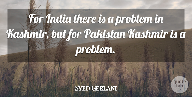 Syed Geelani Quote About India, Pakistan, Problem: For India There Is A...