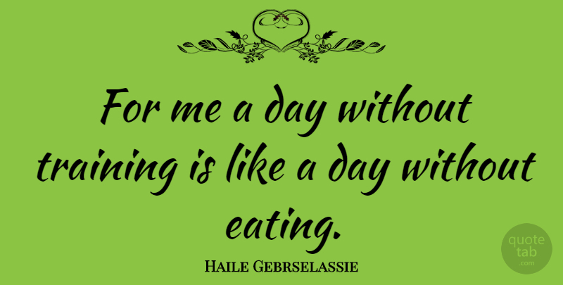 Haile Gebrselassie Quote About Training, Eating: For Me A Day Without...