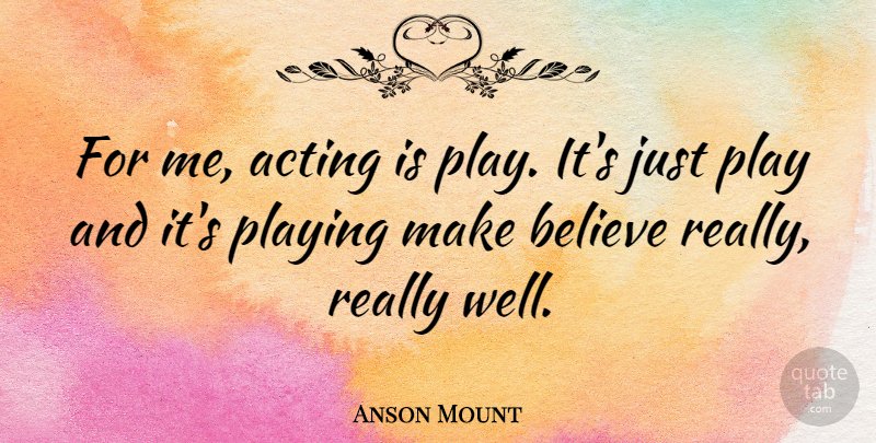 Anson Mount Quote About Believe, Play, Acting: For Me Acting Is Play...