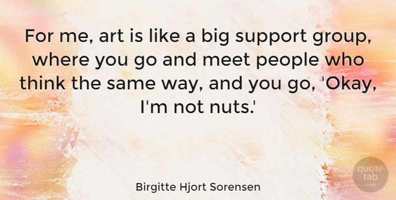 Birgitte Hjort Sorensen Quote About Art, Meet, People, Support: For Me Art Is Like...