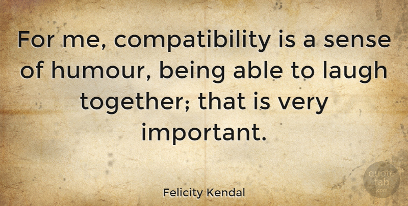 Felicity Kendal Quote About Laughing, Important, Together: For Me Compatibility Is A...