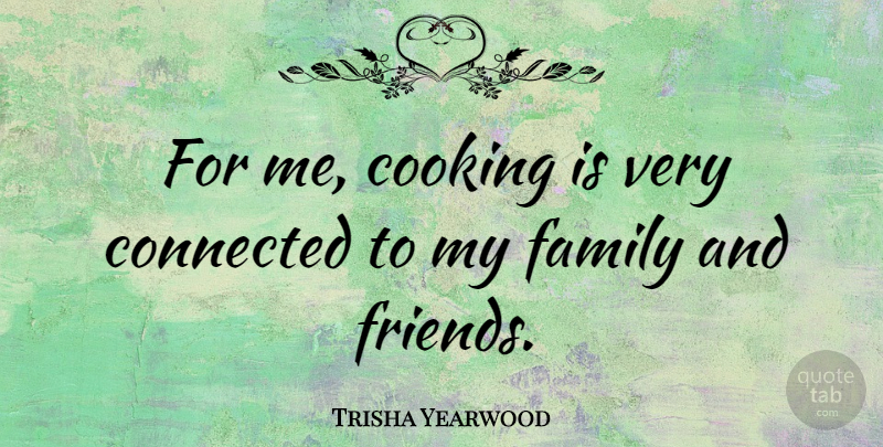 Trisha Yearwood Quote About Cooking, Family And Friends, My Family: For Me Cooking Is Very...