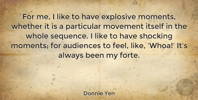 Donnie Yen Quote About Movement, Moments, Feels: For Me I Like To...
