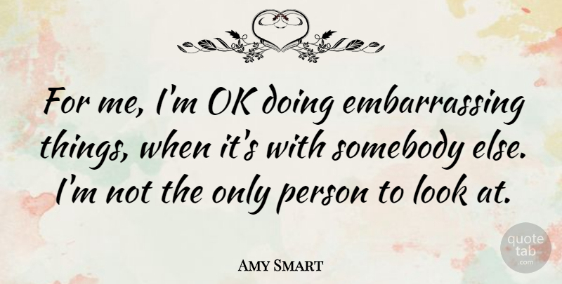 Amy Smart Quote About Looks, Embarrassing, Persons: For Me Im Ok Doing...