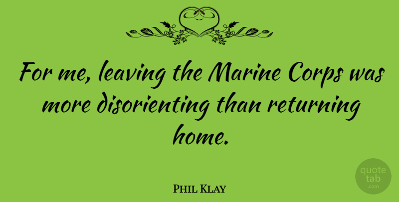 Phil Klay Quote About Corps, Home, Marine: For Me Leaving The Marine...