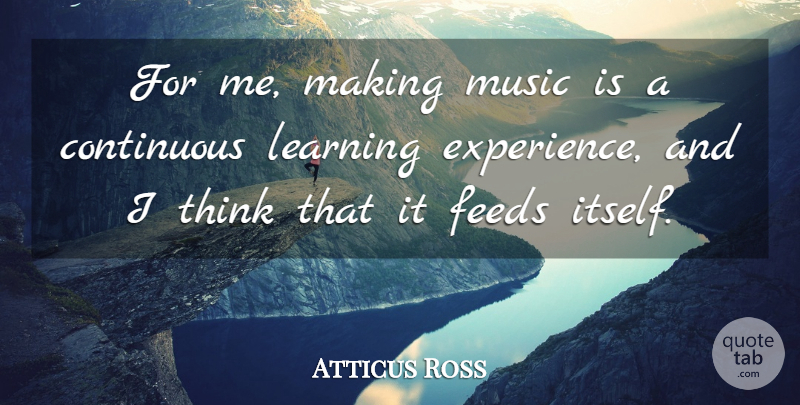 Atticus Ross Quote About Continuous, Experience, Feeds, Learning, Music: For Me Making Music Is...