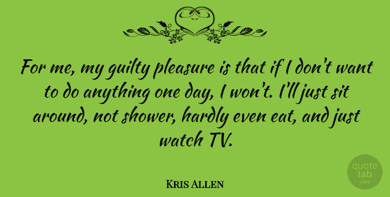 Kris Allen Quote About Guilty, Hardly, Pleasure, Sit, Watch: For Me My Guilty Pleasure...