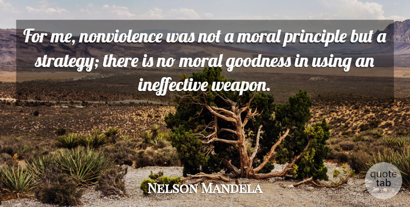 Nelson Mandela Quote About Weapons, Principles, Moral Goodness: For Me Nonviolence Was Not...