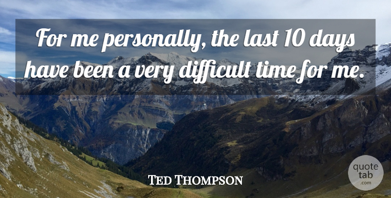 Ted Thompson Quote About Days, Difficult, Last, Time: For Me Personally The Last...