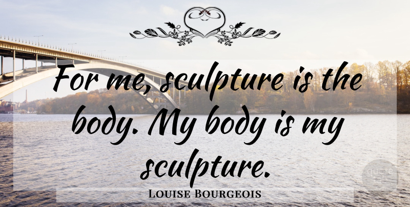 Louise Bourgeois Quote About Sculpture, Body: For Me Sculpture Is The...