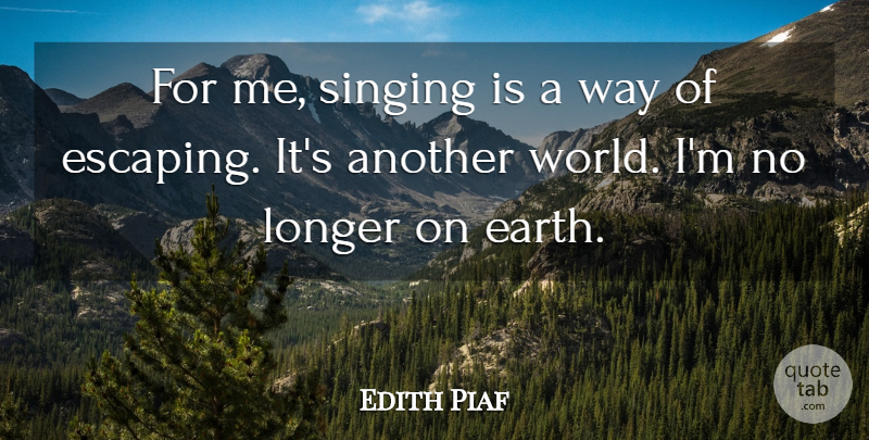 Edith Piaf Quote About Earth, Longer, Singing: For Me Singing Is A...