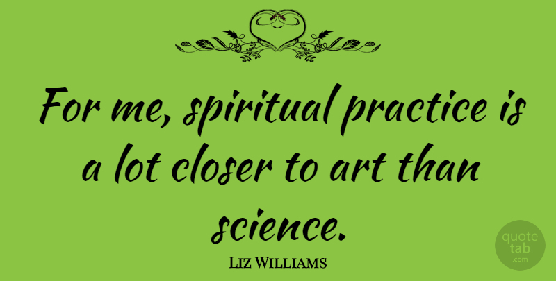 Liz Williams Quote About Art, Closer, Practice, Science: For Me Spiritual Practice Is...