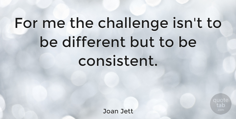 Joan Jett Quote About Challenges, Different, Consistent: For Me The Challenge Isnt...