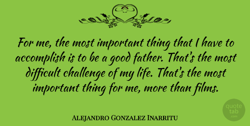 Alejandro Gonzalez Inarritu Quote About Accomplish, Challenge, Difficult, Good, Life: For Me The Most Important...