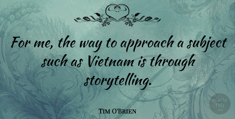 Tim O'Brien Quote About Approach, Subject, Vietnam: For Me The Way To...