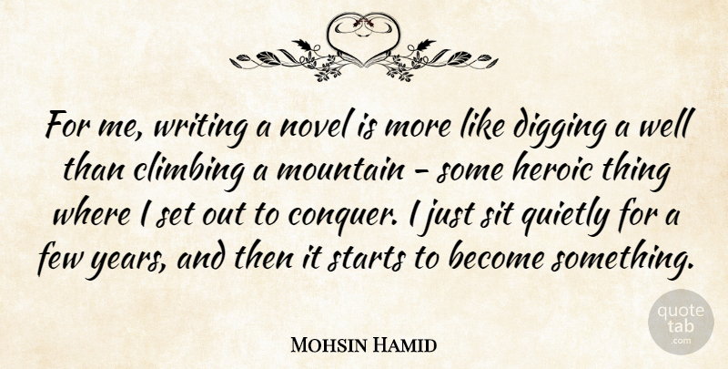 Mohsin Hamid Quote About Climbing, Digging, Few, Novel, Quietly: For Me Writing A Novel...