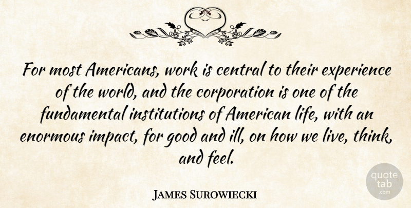 James Surowiecki Quote About Central, Enormous, Experience, Good, Life: For Most Americans Work Is...