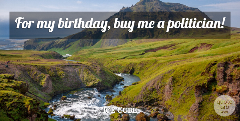 Ice Cube Quote About My Birthday, Politician: For My Birthday Buy Me...