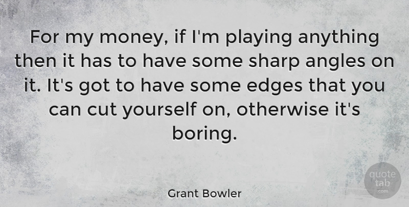 Grant Bowler Quote About Cutting, Boring, Angle: For My Money If Im...