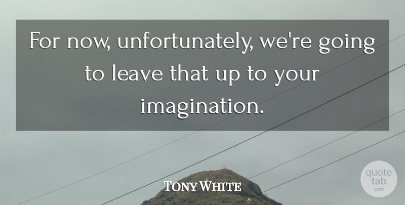 Tony White Quote About Imagination, Leave: For Now Unfortunately Were Going...