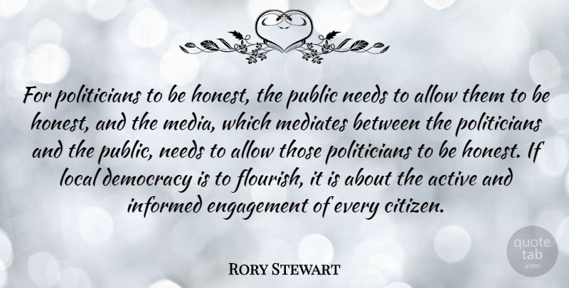 Rory Stewart Quote About Active, Allow, Engagement, Informed, Local: For Politicians To Be Honest...