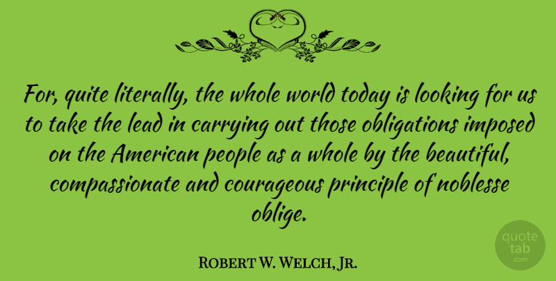 Robert W. Welch, Jr. Quote About Carrying, Courageous, Imposed, Lead, People: For Quite Literally The Whole...