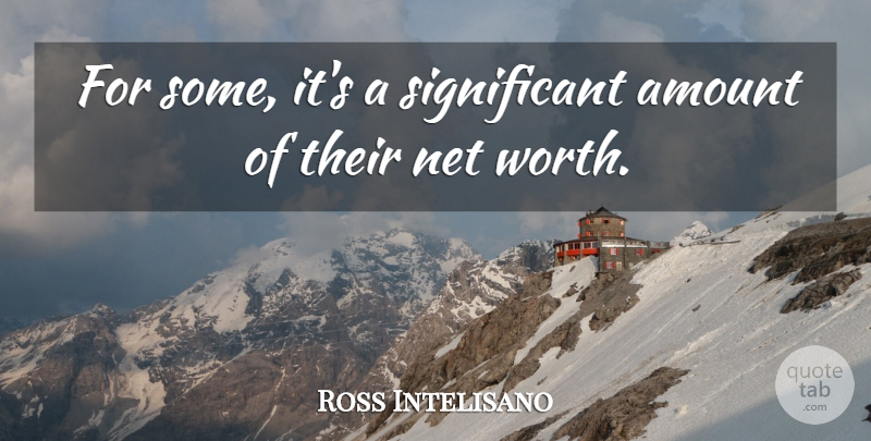 Ross Intelisano Quote About Amount, Net, Worth: For Some Its A Significant...