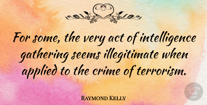 Raymond Kelly Quote About Applied, Gathering, Intelligence, Seems: For Some The Very Act...
