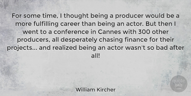 William Kircher Quote About Bad, Cannes, Chasing, Conference, Finance: For Some Time I Thought...