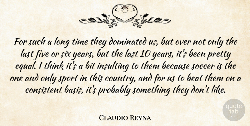 Claudio Reyna Quote About Beat, Bit, Consistent, Dominated, Five: For Such A Long Time...