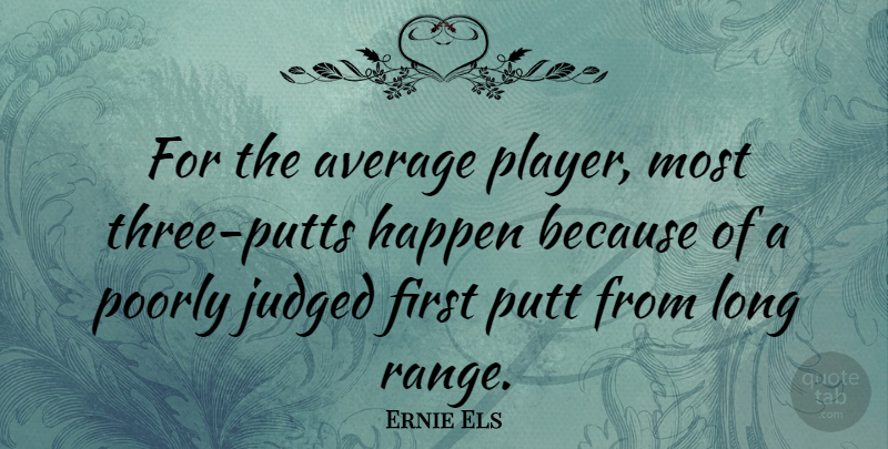 Ernie Els Quote About Poorly, Putt: For The Average Player Most...