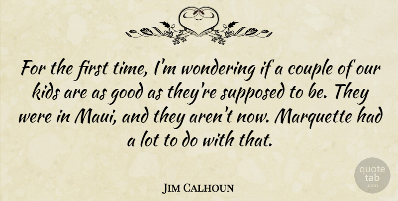 Jim Calhoun Quote About Couple, Good, Kids, Supposed, Wondering: For The First Time Im...
