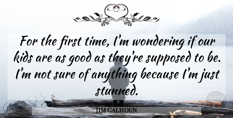 Jim Calhoun Quote About Good, Kids, Supposed, Sure, Wondering: For The First Time Im...