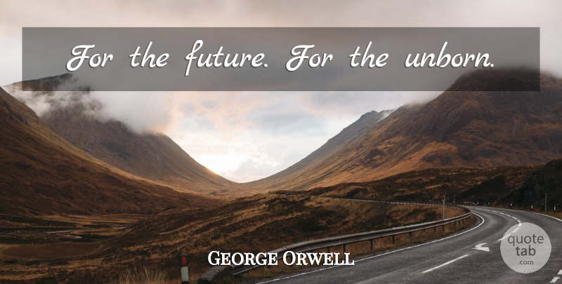 George Orwell Quote About Unborn: For The Future For The...