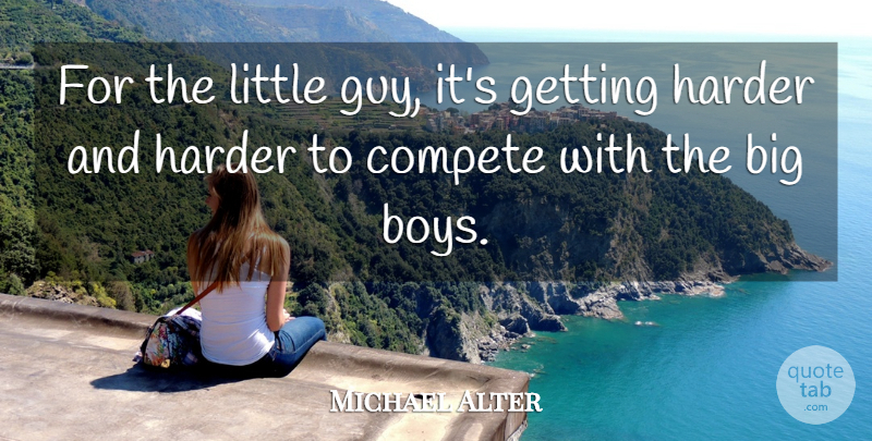 Michael Alter Quote About Boys, Compete, Harder: For The Little Guy Its...