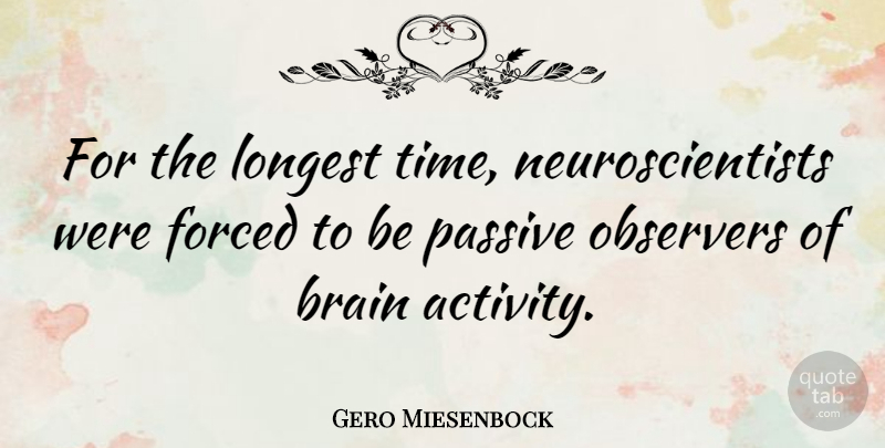 Gero Miesenbock Quote About Forced, Longest, Observers, Passive, Time: For The Longest Time Neuroscientists...