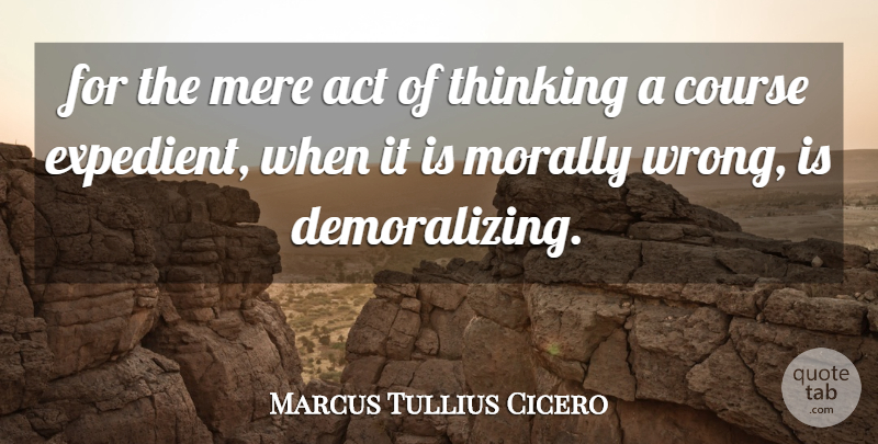 Marcus Tullius Cicero Quote About Act, Course, Mere, Morally, Thinking: For The Mere Act Of...