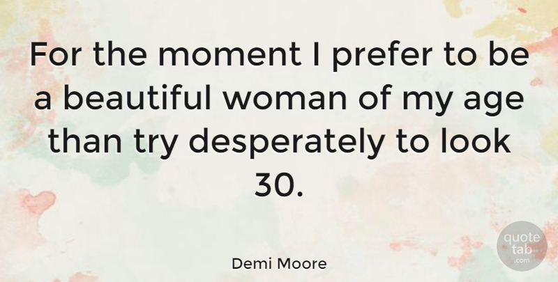 Demi Moore Quote About Beautiful, Age, Trying: For The Moment I Prefer...