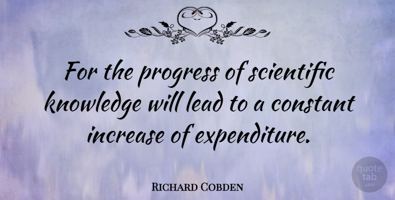 Richard Cobden Quote About Constant, Increase, Knowledge, Scientific: For The Progress Of Scientific...