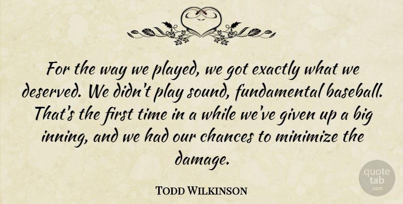 Todd Wilkinson Quote About Chances, Exactly, Given, Minimize, Time: For The Way We Played...