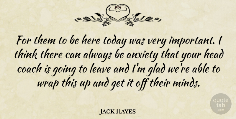Jack Hayes Quote About Anxiety, Coach, Glad, Head, Leave: For Them To Be Here...