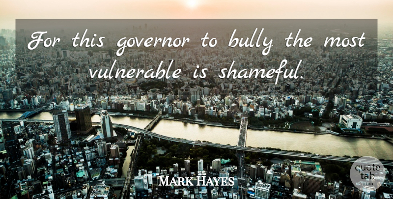 Mark Hayes Quote About Bully, Governor, Vulnerable: For This Governor To Bully...