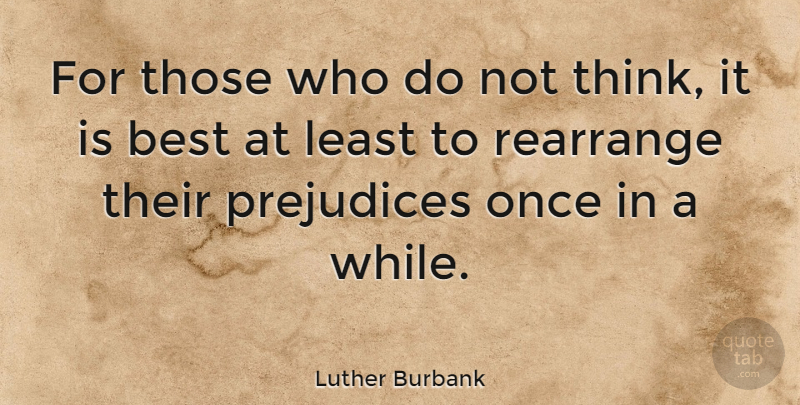 Luther Burbank Quote About Thinking, Prejudice, Rearranging: For Those Who Do Not...