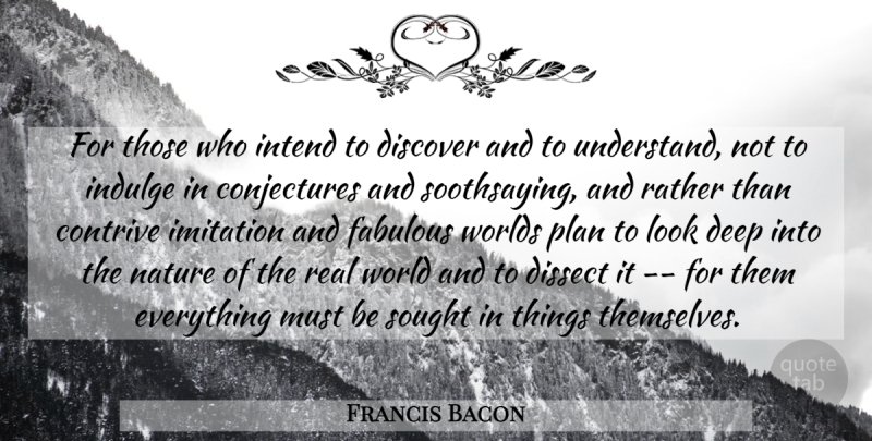 Francis Bacon Quote About Contrive, Deep, Discover, Dissect, Fabulous: For Those Who Intend To...