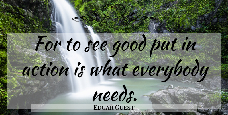 Edgar Guest Quote About Needs, Action: For To See Good Put...